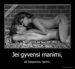 Jei gyvensi manimi, - aš kvepuosiu tavimi.