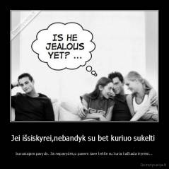 Jei išsiskyrei,nebandyk su bet kuriuo sukelti  - buvusiajam pavydo. Jis nepavydės,o pavers tave kekše su kuria kažkada trynėsi...