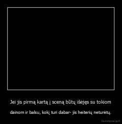 Jei jis pirmą kartą į sceną būtų išėjęs su tokiom - dainom ir balsu, kokį turi dabar- jis heiterių neturėtų.