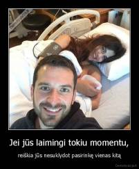 Jei jūs laimingi tokiu momentu, - reiškia jūs nesuklydot pasirinkę vienas kitą