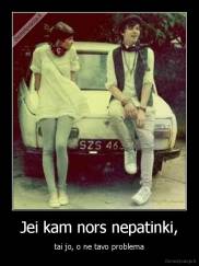 Jei kam nors nepatinki, - tai jo, o ne tavo problema