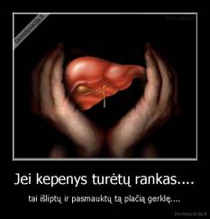 Jei kepenys turėtų rankas.... - tai išliptų ir pasmauktų tą plačią gerklę....