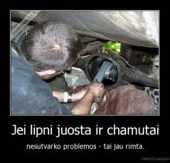Jei lipni juosta ir chamutai - nesutvarko problemos - tai jau rimta.