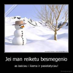 Jei man reiketu besmegenio - as iseiciau i kiema ir pasistatyciau!