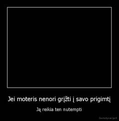 Jei moteris nenori grįžti į savo prigimtį - Ją reikia ten nutempti