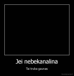 Jei nebekanalina - Tai truba gaunas