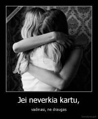 Jei neverkia kartu, - vadinasi, ne draugas