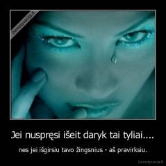 Jei nuspręsi išeit daryk tai tyliai.... - nes jei išgirsiu tavo žingsnius - aš pravirksiu.