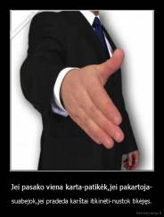 Jei pasako viena karta-patikėk,jei pakartoja- - suabejok,jei pradeda karštai itikinėti-nustok tikėjęs.