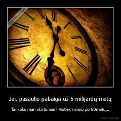 Jei, pasaulio pabaiga už 5 milijardų metų - Tai koks man skirtumas? Vistiek mirsiu po 80metų...