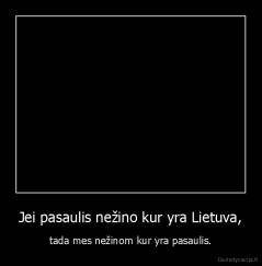 Jei pasaulis nežino kur yra Lietuva, - tada mes nežinom kur yra pasaulis.