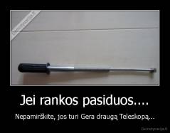 Jei rankos pasiduos.... - Nepamirškite, jos turi Gera draugą Teleskopą...