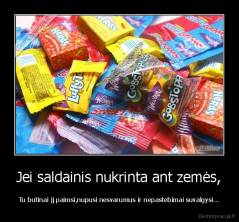 Jei saldainis nukrinta ant zemės, - Tu butinai jį paimsi,nupusi nesvarumus ir nepastebimai suvalgysi...