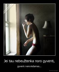 Jei tau nebeužtenka noro gyventi, - gyvenk nenorėdamas...