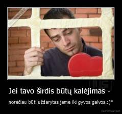 Jei tavo širdis būtų kalėjimas -  - norėčiau būti uždarytas jame iki gyvos galvos.:)*