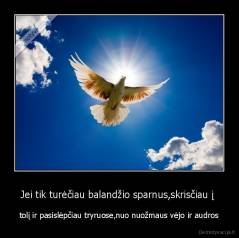 Jei tik turėčiau balandžio sparnus,skrisčiau į  - tolį ir pasislėpčiau tryruose,nuo nuožmaus vėjo ir audros