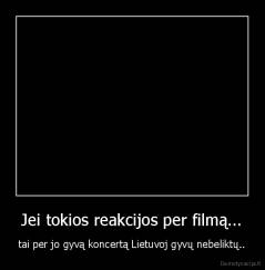 Jei tokios reakcijos per filmą... - tai per jo gyvą koncertą Lietuvoj gyvų nebeliktų..