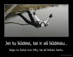 Jei tu liūdėsi, tai ir aš liūdėsiu.. - Jeigu tu šoksi nuo tilto, tai aš šoksiu kartu.