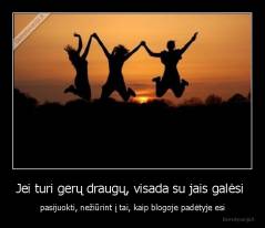 Jei turi gerų draugų, visada su jais galėsi  - pasijuokti, nežiūrint į tai, kaip blogoje padėtyje esi