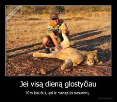 Jei visą dieną glostyčiau - liūto kiaušus, gal ir manęs jis nesuėstų..