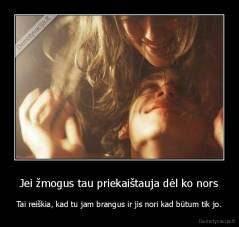 Jei žmogus tau priekaištauja dėl ko nors - Tai reiškia, kad tu jam brangus ir jis nori kad būtum tik jo.