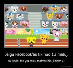 Jeigu Facebook'as tik nuo 13 metų, - tai kodėl ten yra tokių mažvaikiškų žaidimų?