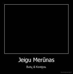 Jeigu Merūnas - Butų iš Korėjos.