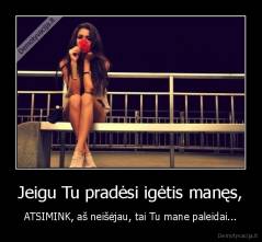 Jeigu Tu pradėsi igėtis manęs, - ATSIMINK, aš neišėjau, tai Tu mane paleidai...