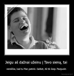 Jeigu aš dažnai užeinu į Tavo sieną, tai  - nereiškia, kad tu Man patinki. Galbūt, Aš tik šiaip. Pasijuokt. 