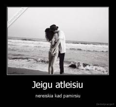 Jeigu atleisiu - nereiskia kad pamirsiu