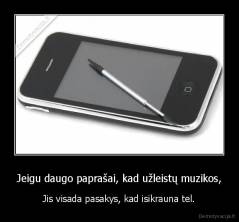 Jeigu daugo paprašai, kad užleistų muzikos, - Jis visada pasakys, kad isikrauna tel.