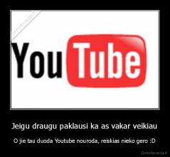 Jeigu draugu paklausi ka as vakar veikiau - O jie tau duoda Youtube nouroda, reiskias nieko gero :D