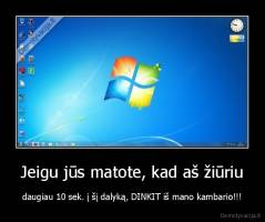 Jeigu jūs matote, kad aš žiūriu - daugiau 10 sek. į šį dalyką, DINKIT iš mano kambario!!!