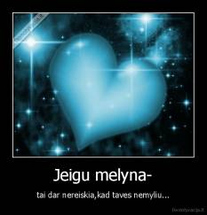 Jeigu melyna- - tai dar nereiskia,kad taves nemyliu...