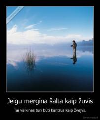Jeigu mergina šalta kaip žuvis - Tai vaikinas turi būti kantrus kaip žvejys.