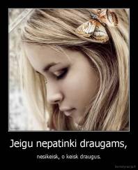 Jeigu nepatinki draugams, - nesikeisk, o keisk draugus.