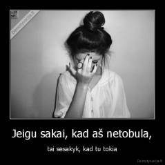 Jeigu sakai, kad aš netobula, - tai sesakyk, kad tu tokia