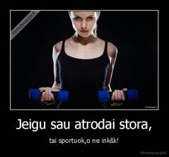 Jeigu sau atrodai stora, - tai sportuok,o ne inkšk!