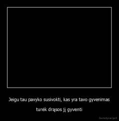 Jeigu tau pavyko susivokti, kas yra tavo gyvenimas - turėk drąsos jį gyventi