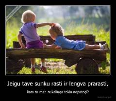 Jeigu tave sunku rasti ir lengva prarasti, - kam tu man reikalinga tokia nepatogi?