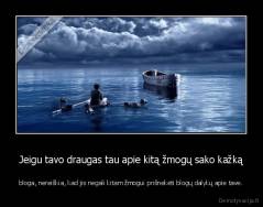 Jeigu tavo draugas tau apie kitą žmogų sako kažką - bloga, nereiškia, kad jis negali kitam žmogui prišnekėti blogų dalykų apie tave.