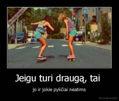 Jeigu turi draugą, tai  - jo ir jokie pykčiai neatims