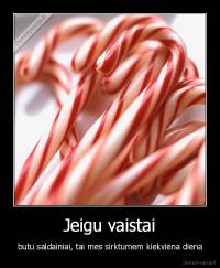 Jeigu vaistai - butu saldainiai, tai mes sirktumem kiekviena diena