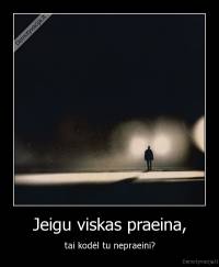 Jeigu viskas praeina, - tai kodėl tu nepraeini?