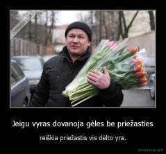 Jeigu vyras dovanoja gėles be priežasties - reiškia priežastis vis dėlto yra.