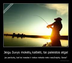 Jeigu žuvys mokėtų kalbėti, tai paleistos atgal - jos perduotų, kad tai masalas ir niekas niekada nieko nesužvejotų. Geras?