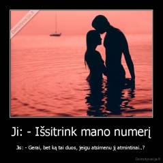 Ji: - Išsitrink mano numerį - Jis: - Gerai, bet ką tai duos, jeigu atsimenu jį atmintinai..? 