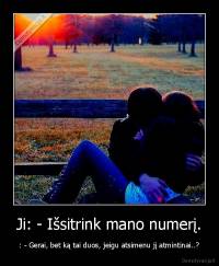 Ji: - Išsitrink mano numerį. - : - Gerai, bet ką tai duos, jeigu atsimenu jį atmintinai..?