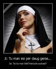 Ji: Tu man esi per daug geras... - Jis: Tai ka man blet?Vienuole susirast?