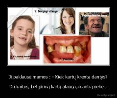 Ji paklausė mamos : - Kiek kartų krenta dantys? - Du kartus, bet pirmą kartą atauga, o antrą nebe...
